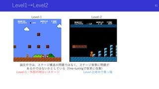 Level1→Level2 91
論文中では，ステージ構造の問題ではなく，ステージ背景に問題が
あるのではないかとしている（fine-tuningで容易に改善)
Level-1：外部の明るいステージ Level-2:地中で真っ暗
Level-1 Level-2
 