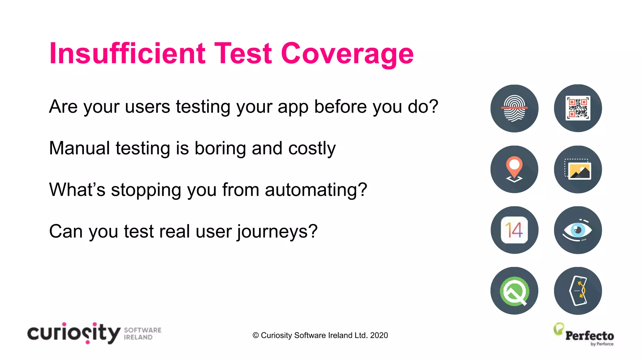 © Curiosity Software Ireland Ltd. 2020
Insufficient Test Coverage
Are your users testing your app before you do?
Manual testing is boring and costly
What’s stopping you from automating?
Can you test real user journeys?
 