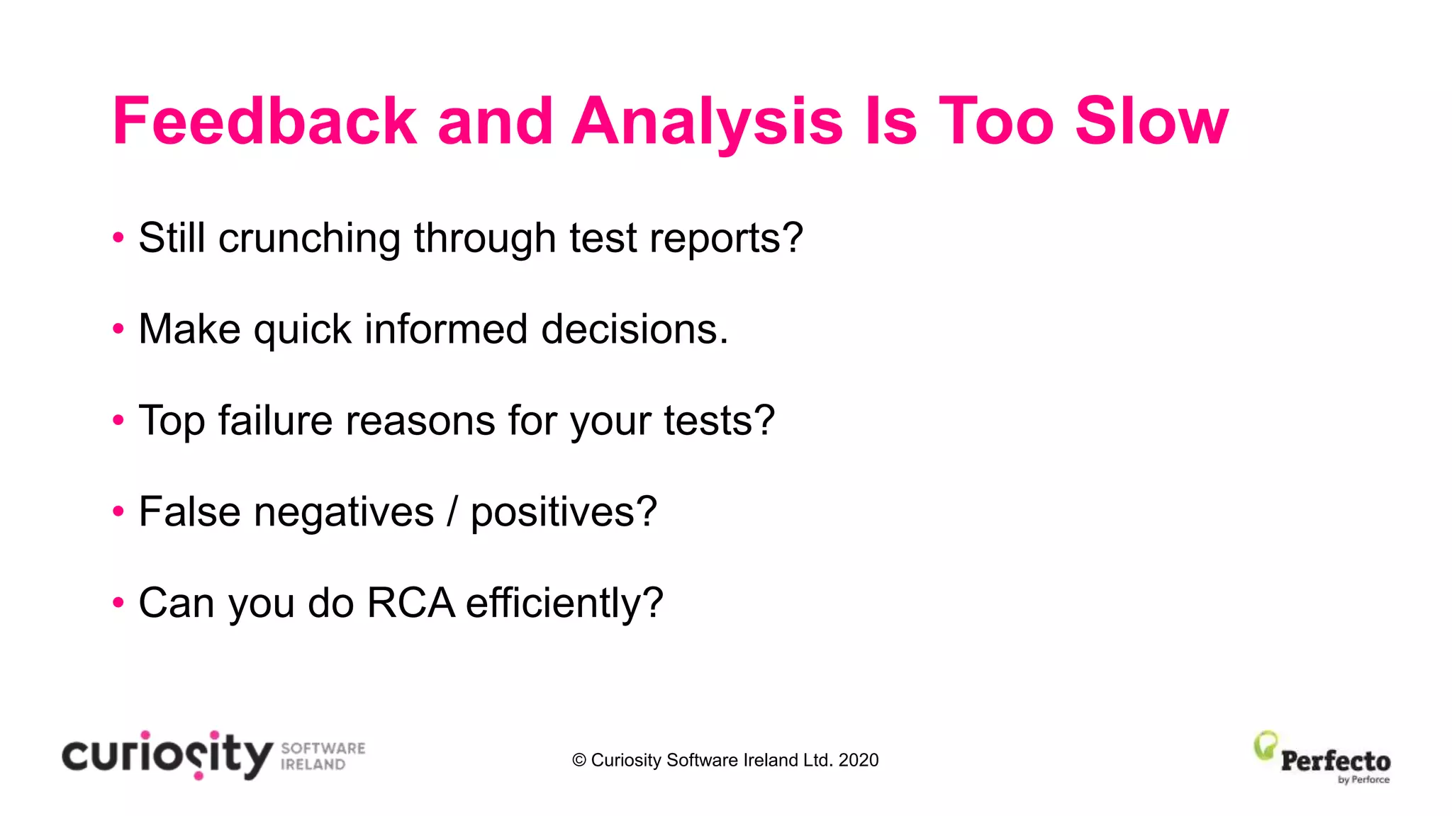 © Curiosity Software Ireland Ltd. 2020
Feedback and Analysis Is Too Slow
• Still crunching through test reports?
• Make quick informed decisions.
• Top failure reasons for your tests?
• False negatives / positives?
• Can you do RCA efficiently?
 