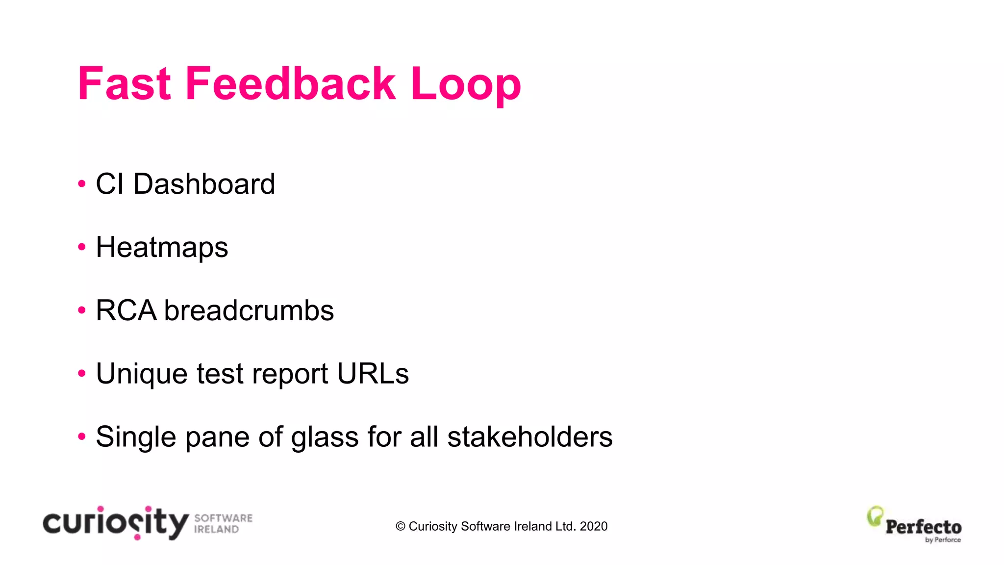 © Curiosity Software Ireland Ltd. 2020
Fast Feedback Loop
• CI Dashboard
• Heatmaps
• RCA breadcrumbs
• Unique test report URLs
• Single pane of glass for all stakeholders
 