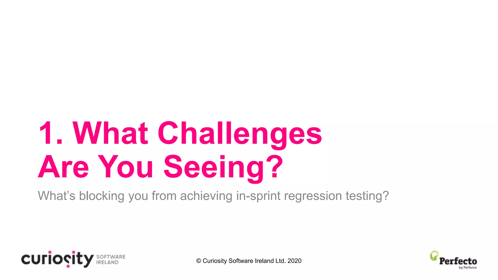 © Curiosity Software Ireland Ltd. 2020
1. What Challenges
Are You Seeing?
What’s blocking you from achieving in-sprint regression testing?
 