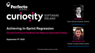 © Curiosity Software Ireland Ltd. 2020
Achieving In-Sprint Regression
Convert Continuous Feedback Into Rigorous Automated Testing
September 9th 2020
Julius Mong
Senior Solutions Engineer, Perfecto
Jmong@perforce.com
James Walker, PhD
Director, Curiosity Software Ireland
James.Walker@Curiosity.Software
 