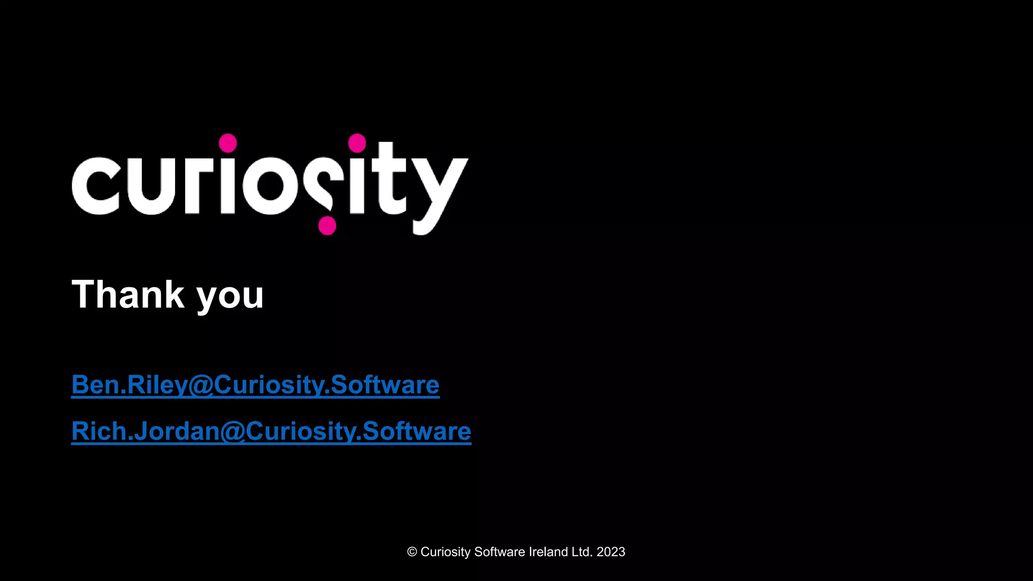 © Curiosity Software Ireland Ltd. 2023
Thank you
Ben.Riley@Curiosity.Software
Rich.Jordan@Curiosity.Software
 