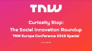 Curiosity Stop:
The Social Innovation Roundup
TNW Europe Conference 2016 Special
June 2016
 