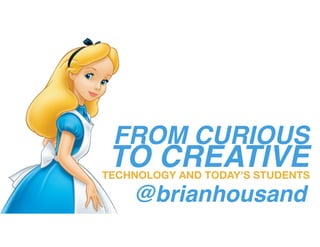 FROM CURIOUS
TO CREATIVETECHNOLOGY AND TODAY’S STUDENTS
@brianhousand
 