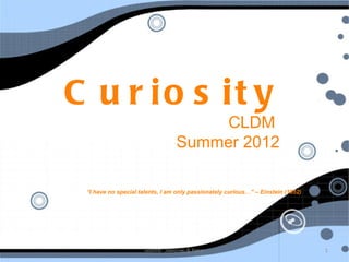 C u r io s it y
                                      CLDM
                                  Summer 2012

 “I have no special talents, I am only passionately curious…” – Einstein (1952)




                      Source: Jaworski & Peter                                    1
 
