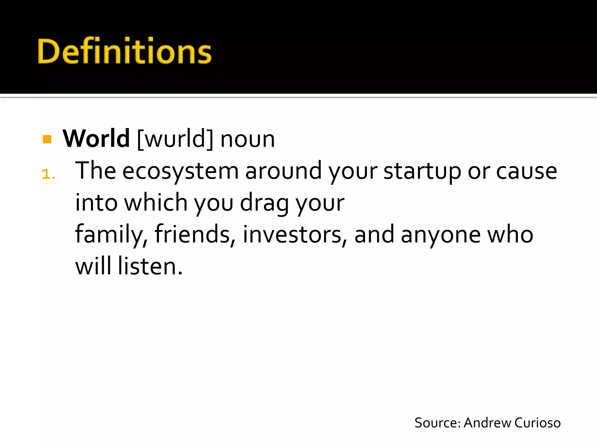  World [wurld] noun
1. The ecosystem around your startup or cause
   into which you drag your
   family, friends, investors, and anyone who
   will listen.




                                Source: Andrew Curioso
 
