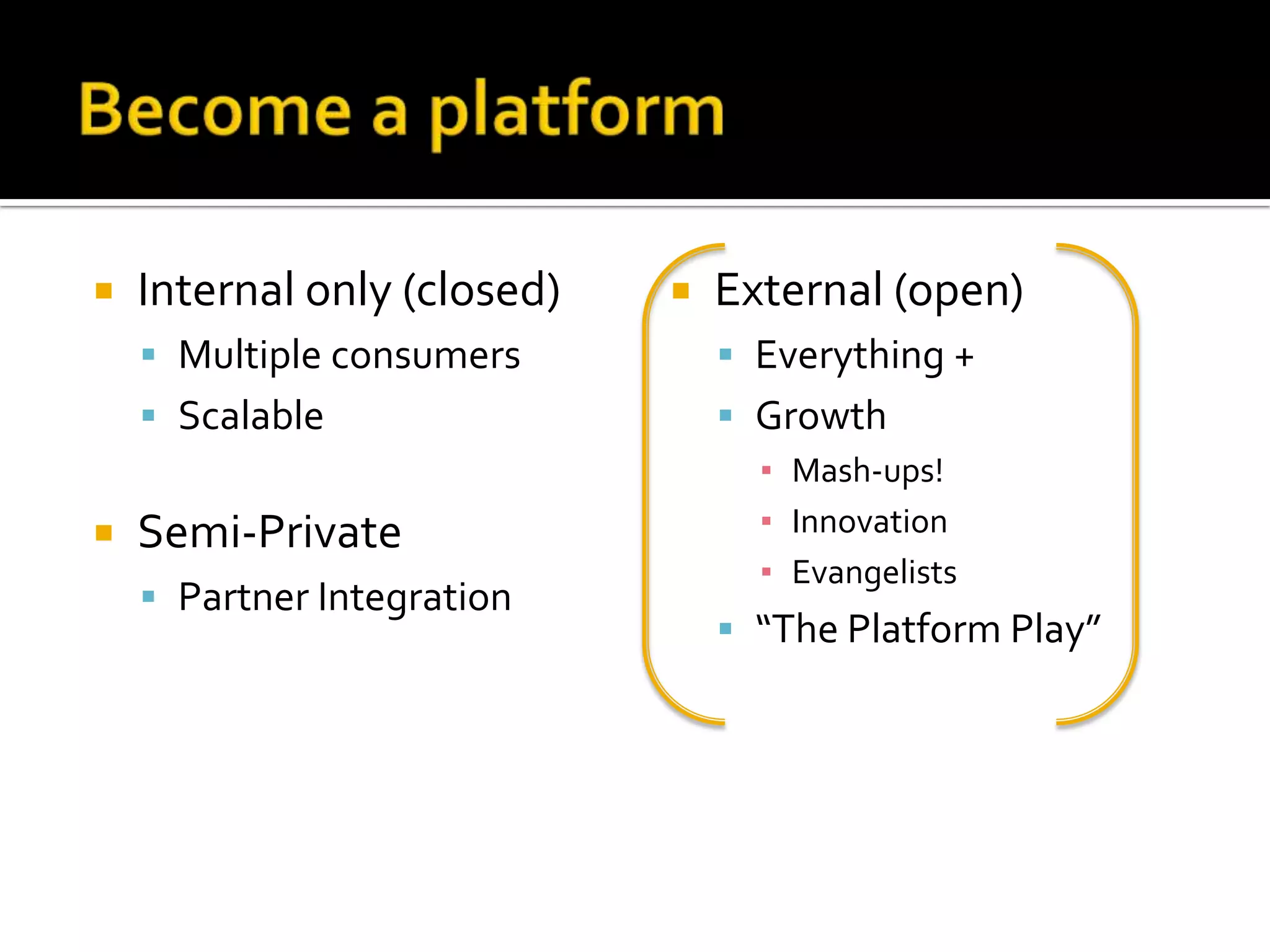    Internal only (closed)      External (open)
     Multiple consumers          Everything +
     Scalable                    Growth
                                   ▪ Mash-ups!
   Semi-Private                   ▪ Innovation
                                   ▪ Evangelists
     Partner Integration
                                  “The Platform Play”
 
