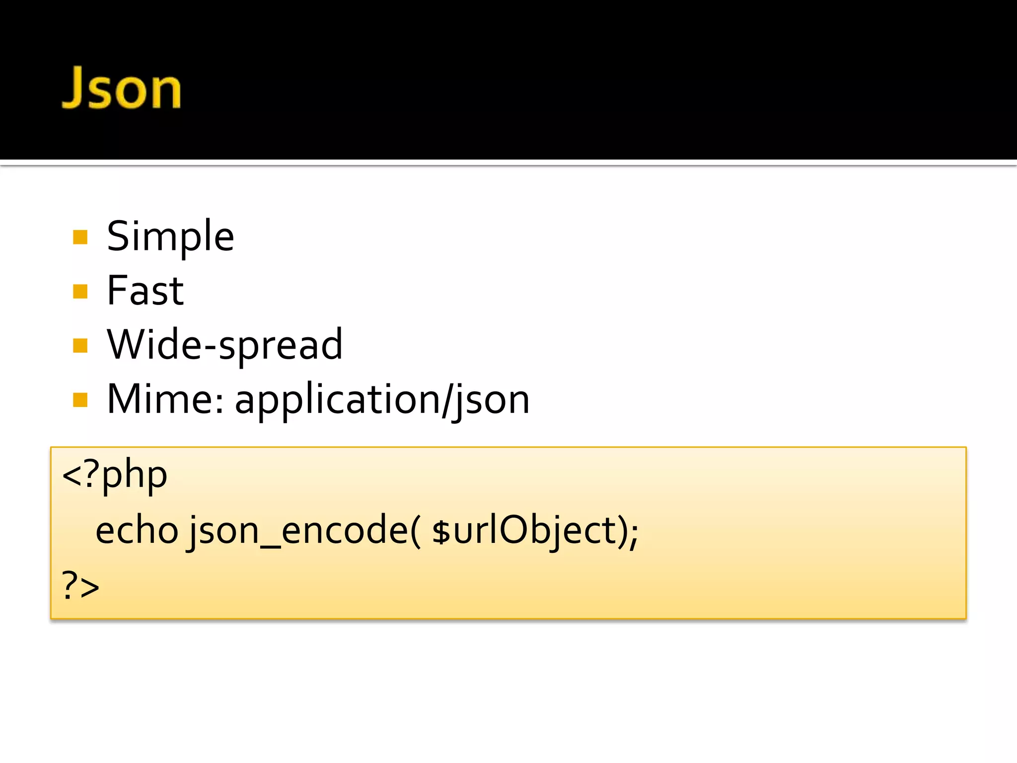    Simple
   Fast
   Wide-spread
   Mime: application/json
<?php
  echo json_encode( $urlObject);
?>
 