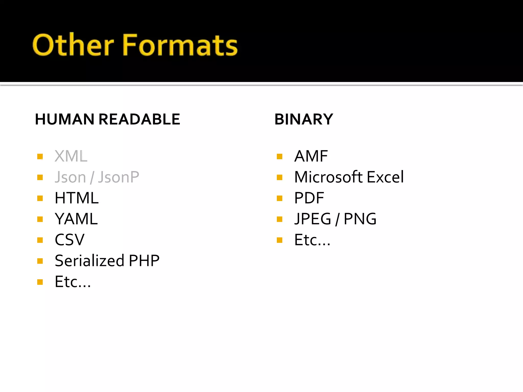 HUMAN READABLE       BINARY

                       AMF
                       Microsoft Excel
   HTML                PDF
   YAML                JPEG / PNG
   CSV                 Etc…
   Serialized PHP
   Etc…
 