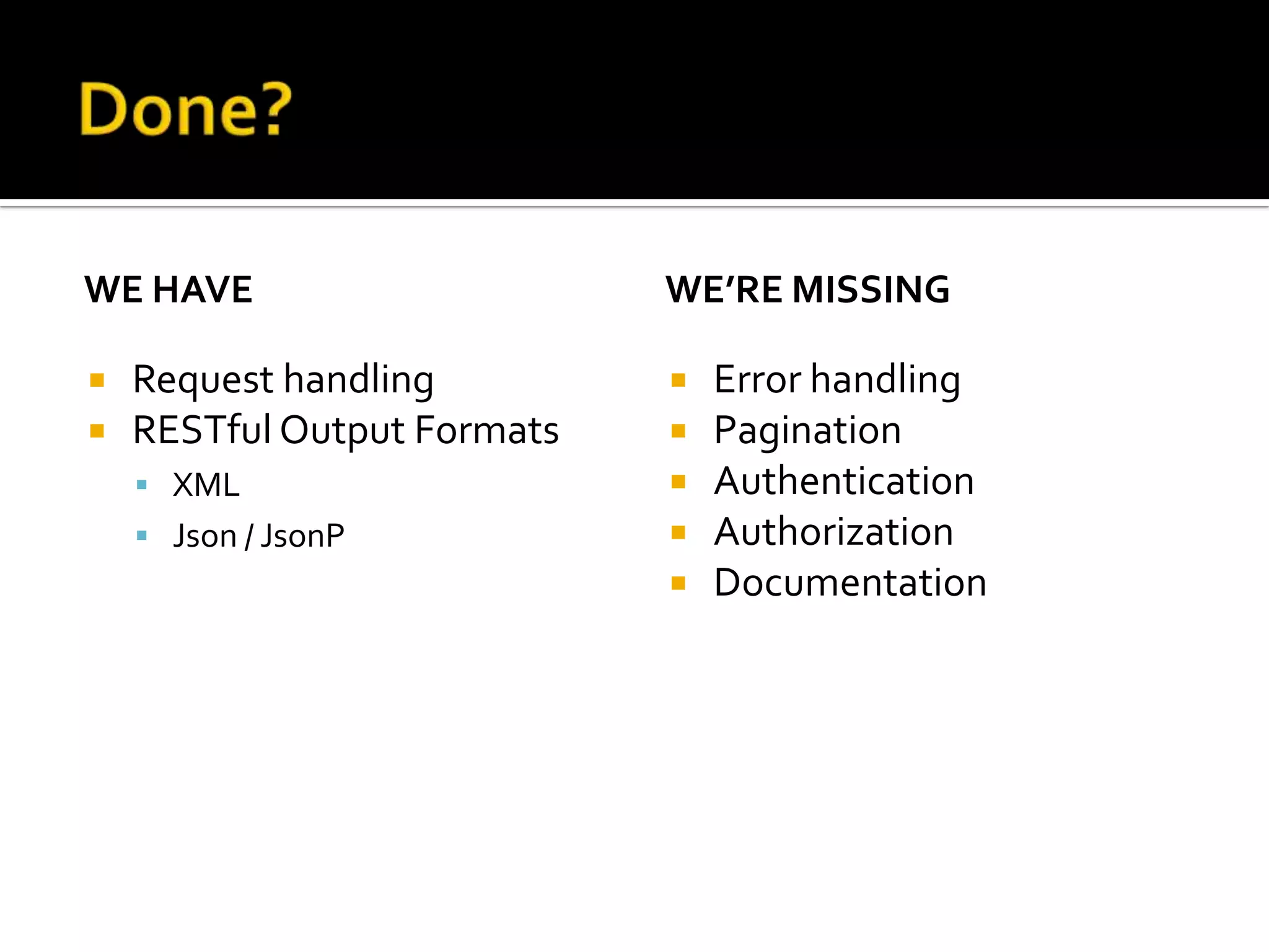 WE HAVE                      WE’RE MISSING

   Request handling            Error handling
   RESTful Output Formats      Pagination
     XML                       Authentication
     Json / JsonP              Authorization
                                Documentation
 