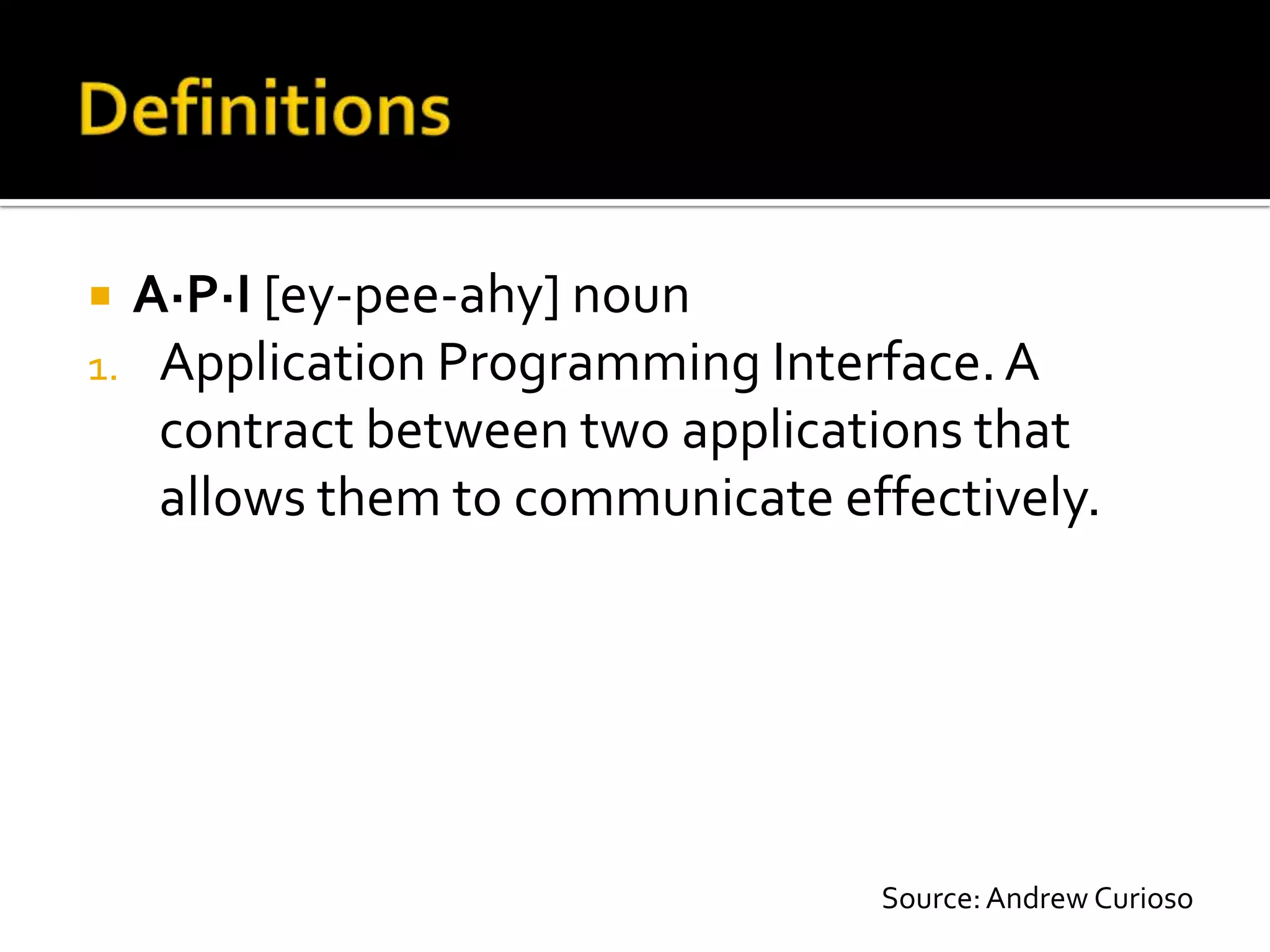  A·P·I [ey-pee-ahy] noun
1. Application Programming Interface. A
   contract between two applications that
   allows them to communicate effectively.




                                Source: Andrew Curioso
 