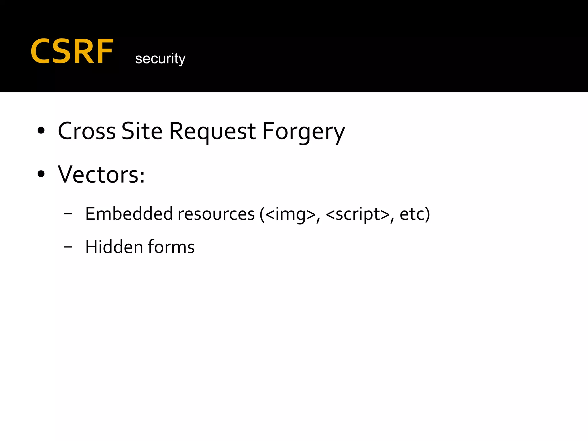 CSRF
● Cross Site Request Forgery
● Vectors:
– Embedded resources (<img>, <script>, etc)
– Hidden forms
security
 