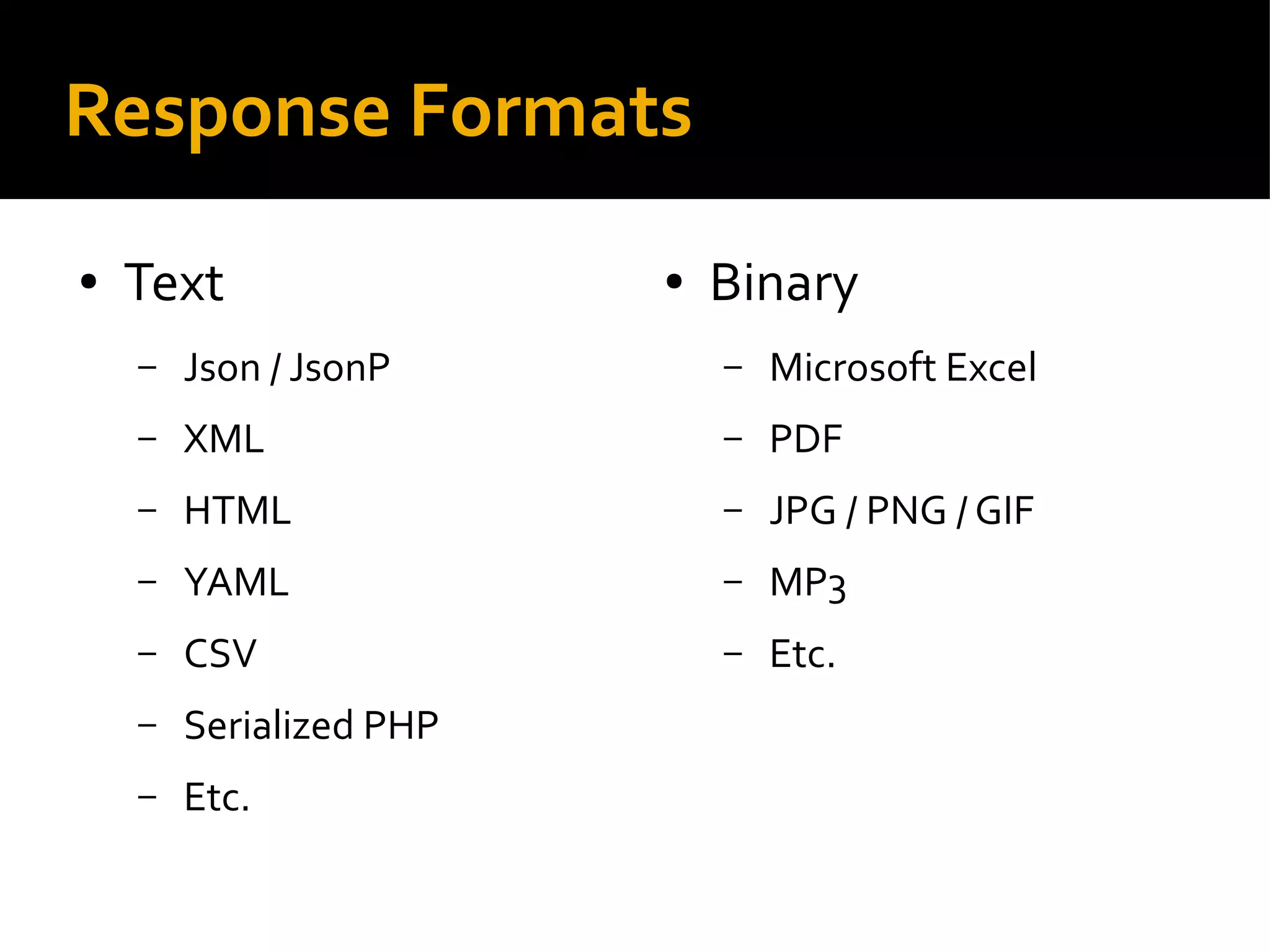 Response Formats
● Text
– Json / JsonP
– XML
– HTML
– YAML
– CSV
– Serialized PHP
– Etc.
● Binary
– Microsoft Excel
– PDF
– JPG / PNG / GIF
– MP3
– Etc.
 