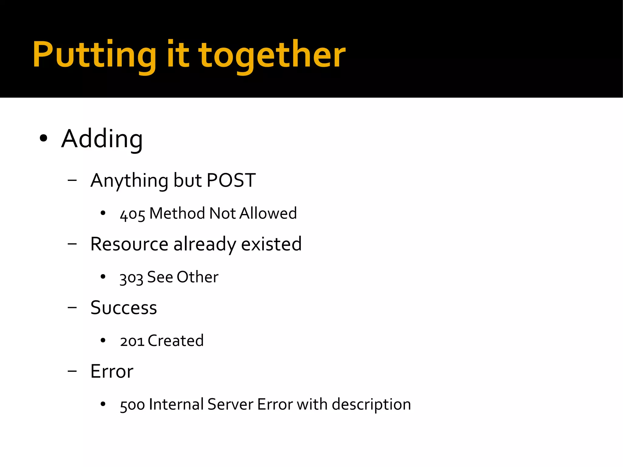 Putting it together
● Adding
– Anything but POST
● 405 Method Not Allowed
– Resource already existed
● 303 See Other
– Success
● 201 Created
– Error
● 500 Internal Server Error with description
 