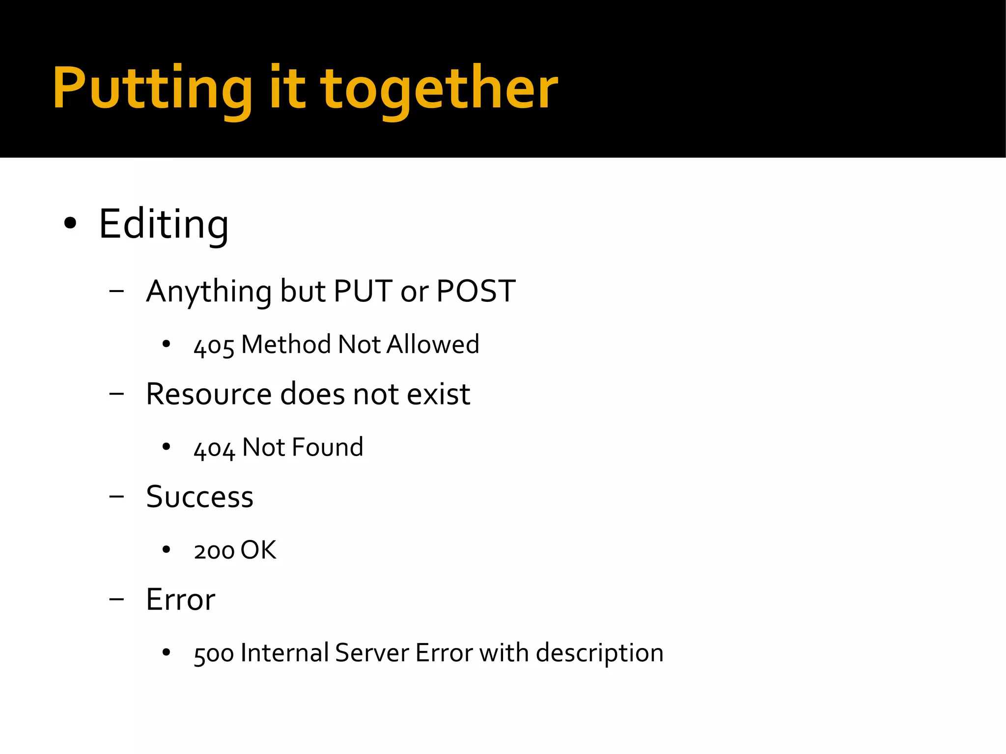 Putting it together
● Editing
– Anything but PUT or POST
● 405 Method Not Allowed
– Resource does not exist
● 404 Not Found
– Success
● 200 OK
– Error
● 500 Internal Server Error with description
 