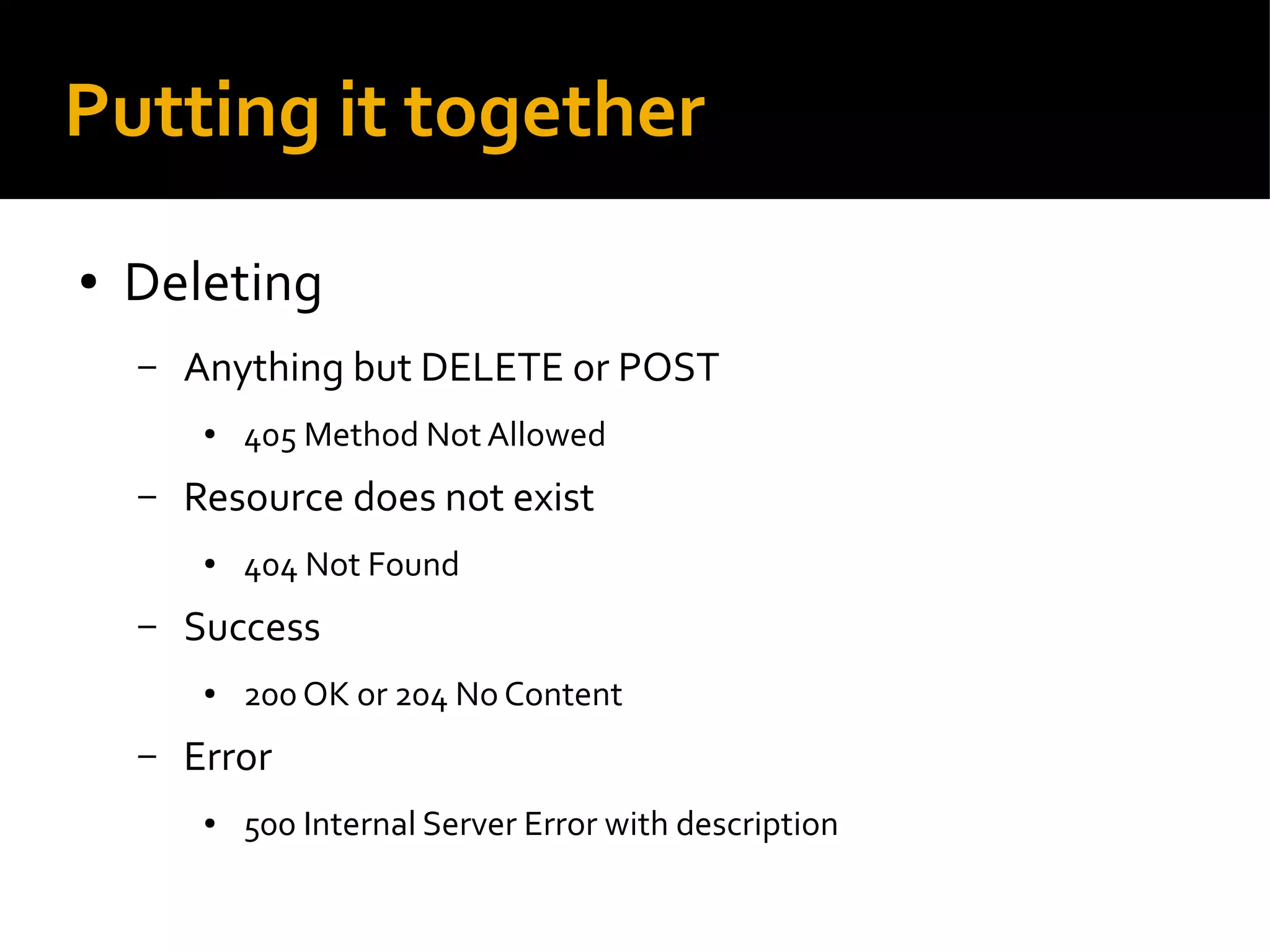 Putting it together
● Deleting
– Anything but DELETE or POST
● 405 Method Not Allowed
– Resource does not exist
● 404 Not Found
– Success
● 200 OK or 204 No Content
– Error
● 500 Internal Server Error with description
 