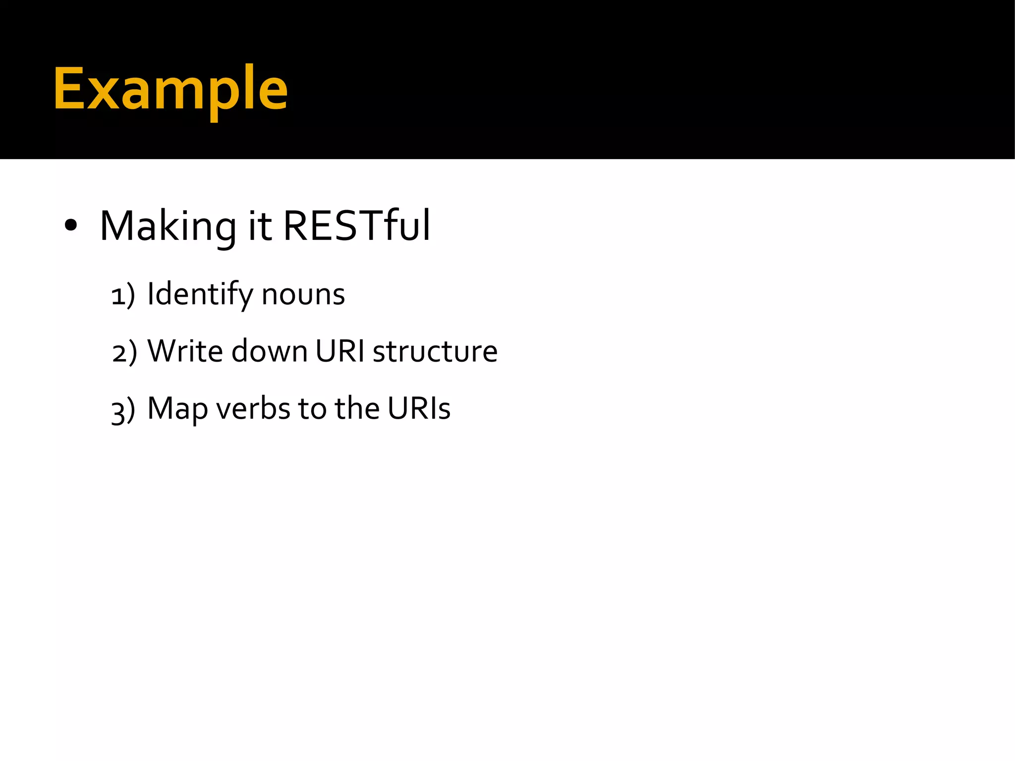 Example
● Making it RESTful
1) Identify nouns
2) Write down URI structure
3) Map verbs to the URIs
 