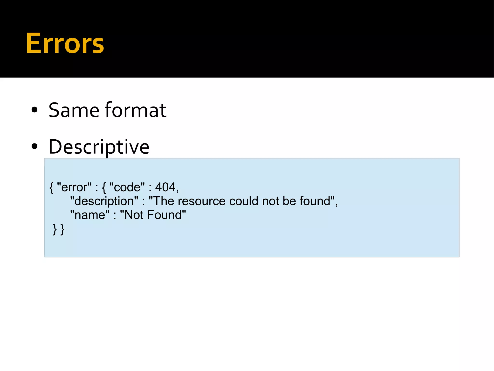 Errors
● Same format
● Descriptive
{ "error" : { "code" : 404,
"description" : "The resource could not be found",
"name" : "Not Found"
} }
 