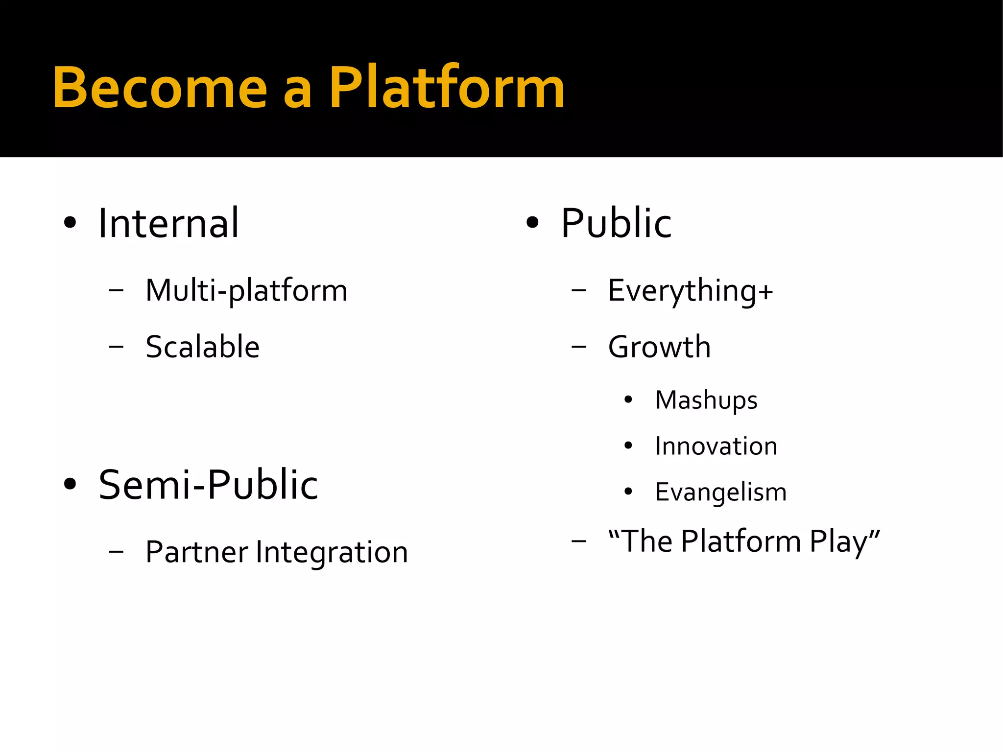Become a Platform
● Internal
– Multi-platform
– Scalable
● Semi-Public
– Partner Integration
● Public
– Everything+
– Growth
● Mashups
● Innovation
● Evangelism
– “The Platform Play”
 