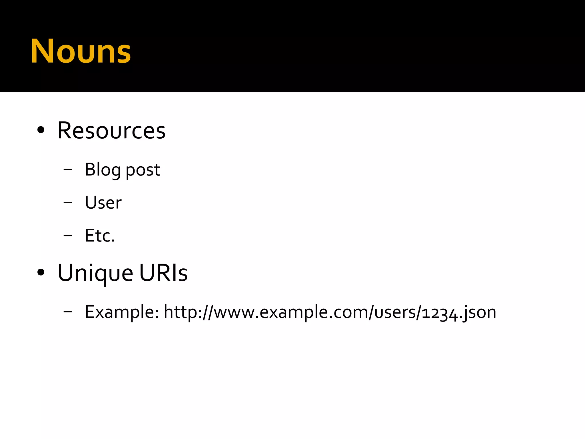 Nouns
● Resources
– Blog post
– User
– Etc.
● Unique URIs
– Example: http://www.example.com/users/1234.json
 