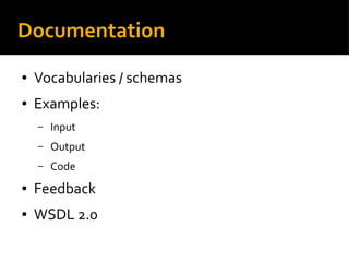 Documentation
● Vocabularies / schemas
● Examples:
– Input
– Output
– Code
● Feedback
● WSDL 2.0
 