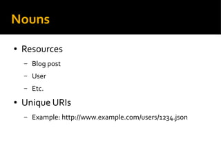 Nouns
● Resources
– Blog post
– User
– Etc.
● Unique URIs
– Example: http://www.example.com/users/1234.json
 