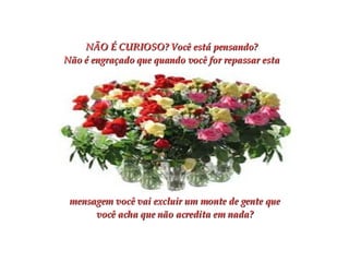NÃO É CURIOSO?   Você está pensando? Não é engraçado que quando você for repassar esta mensagem você vai excluir um monte de gente que você acha que não acredita em nada? 