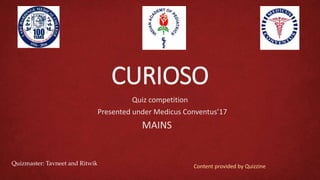 CURIOSO
Quiz competition
Presented under Medicus Conventus’17
MAINS
Quizmaster: Tavneet and Ritwik Content provided by Quizzine
 