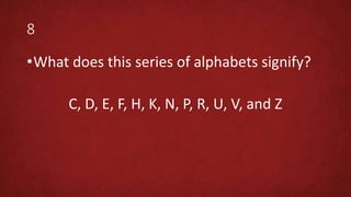 8
•What does this series of alphabets signify?
C, D, E, F, H, K, N, P, R, U, V, and Z
 
