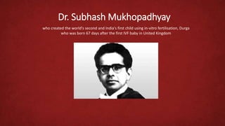 Dr. Subhash Mukhopadhyay
who created the world's second and India's first child using in-vitro fertilisation, Durga
who was born 67 days after the first IVF baby in United Kingdom
 