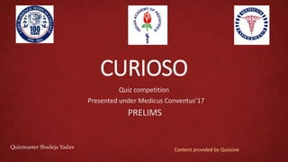CURIOSO
Quiz competition
Presented under Medicus Conventus’17
PRELIMS
Quizmaster Shaileja Yadav Content provided by Quizzine
 