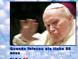 Quando faleceu ele tinha  85  anos 8+5 =  13 