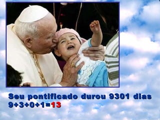 Seu pontificado durou  9301 d ias  9+3+0+1= 13 