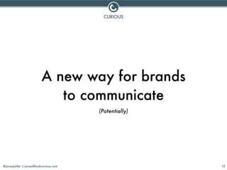 @jonasjuhler | jonas@lookcurious.com 12
A new way for brands
to communicate
(Potentially)
 