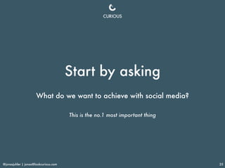 @jonasjuhler | jonas@lookcurious.com 25
Start by asking
What do we want to achieve with social media?
This is the no.1 mos...