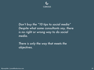 @jonasjuhler | jonas@lookcurious.com 29
Don’t buy the “10 tips to social media”
Despite what some consultants say, there
i...
