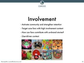 @jonasjuhler | jonas@lookcurious.com 47
Involvement
- Activate community and strengthen retention
- Target core fans with ...