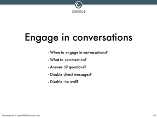 @jonasjuhler | jonas@lookcurious.com 64
- When to engage in conversations?
- What to comment on?
- Answer all questions?
-...