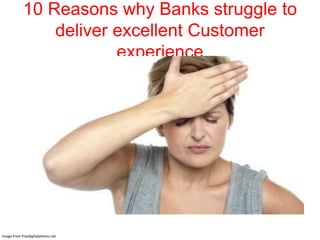 10 Reasons why Banks struggle to
deliver excellent Customer
experience

Image from freedigitalphotos.net

 