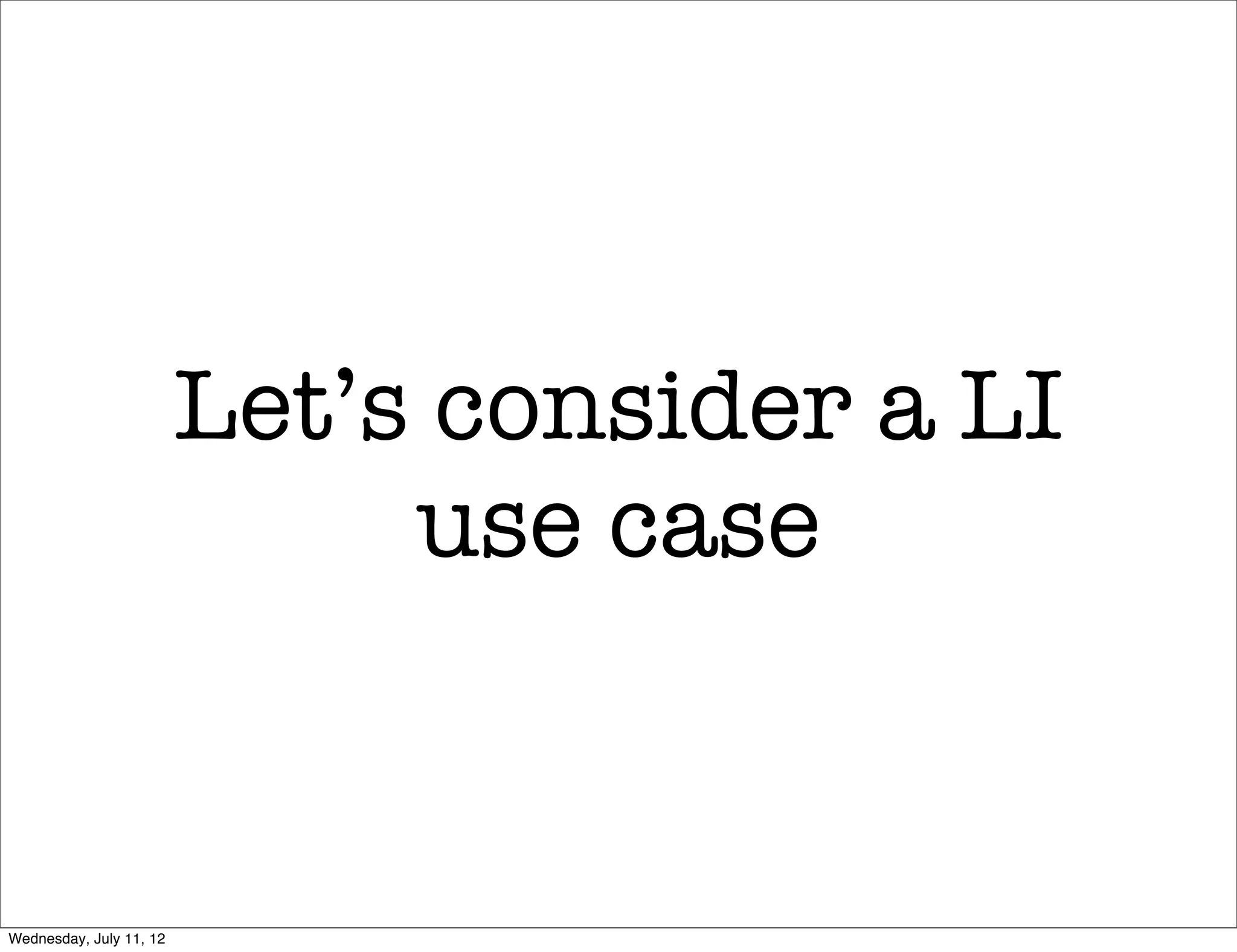 Let’s consider a LI
                              use case


Wednesday, July 11, 12
 