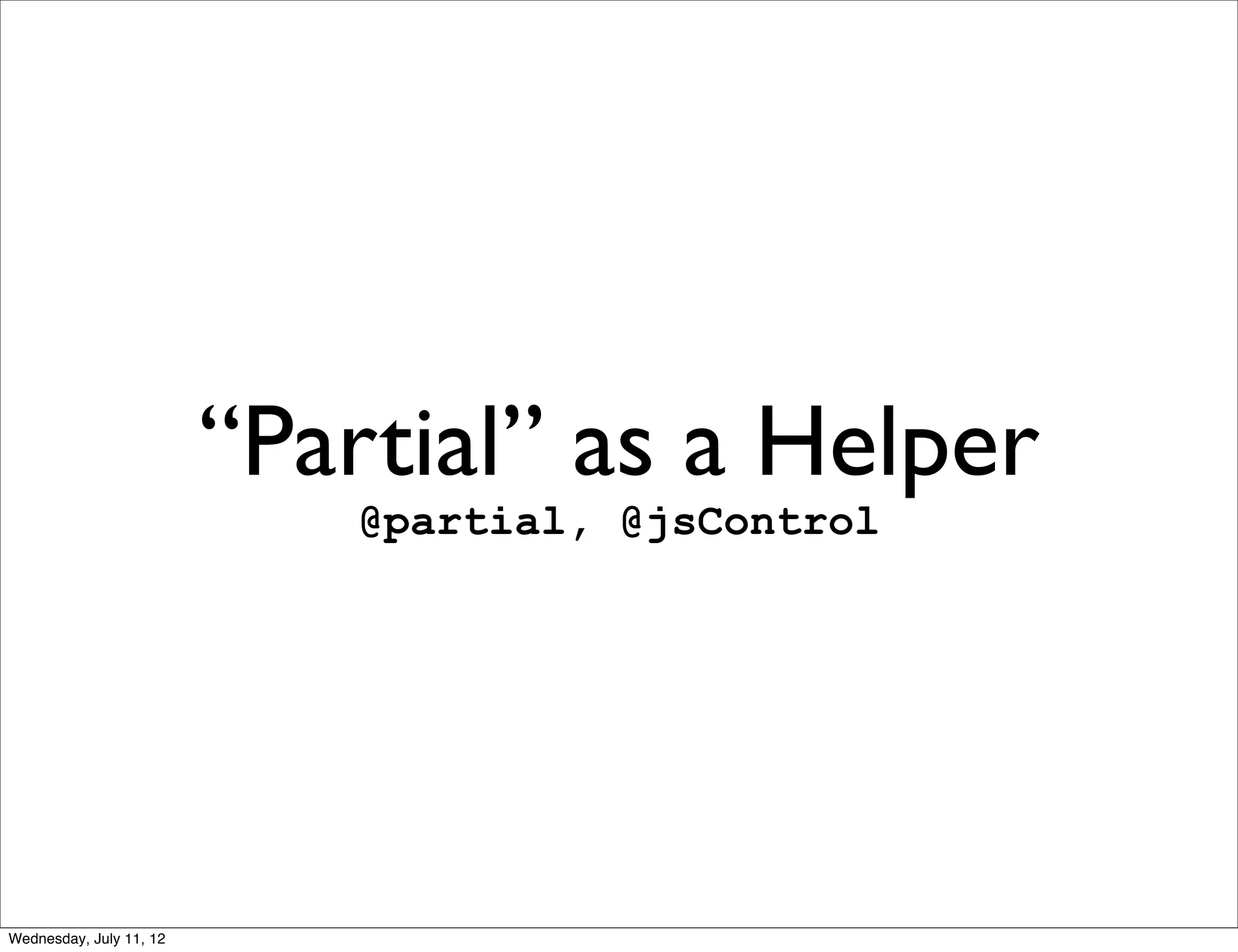 “Partial” as a Helper
                            @partial, @jsControl




Wednesday, July 11, 12
 
