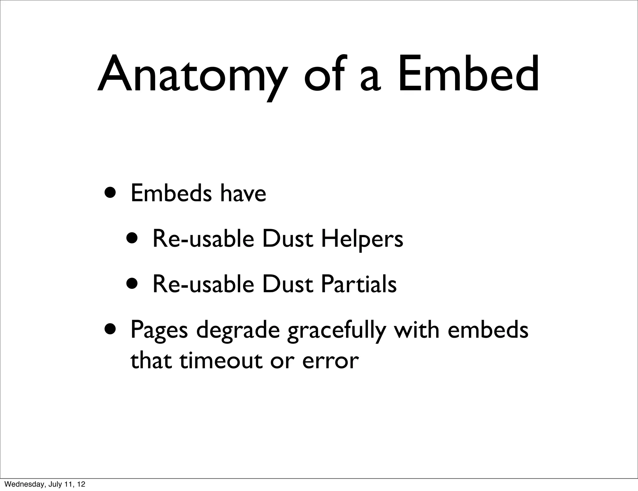 Anatomy of a Embed

                         • Embeds have
                          • Re-usable Dust Helpers
                          • Re-usable Dust Partials
                         • Pages degrade gracefully with embeds
                           that timeout or error



Wednesday, July 11, 12
 