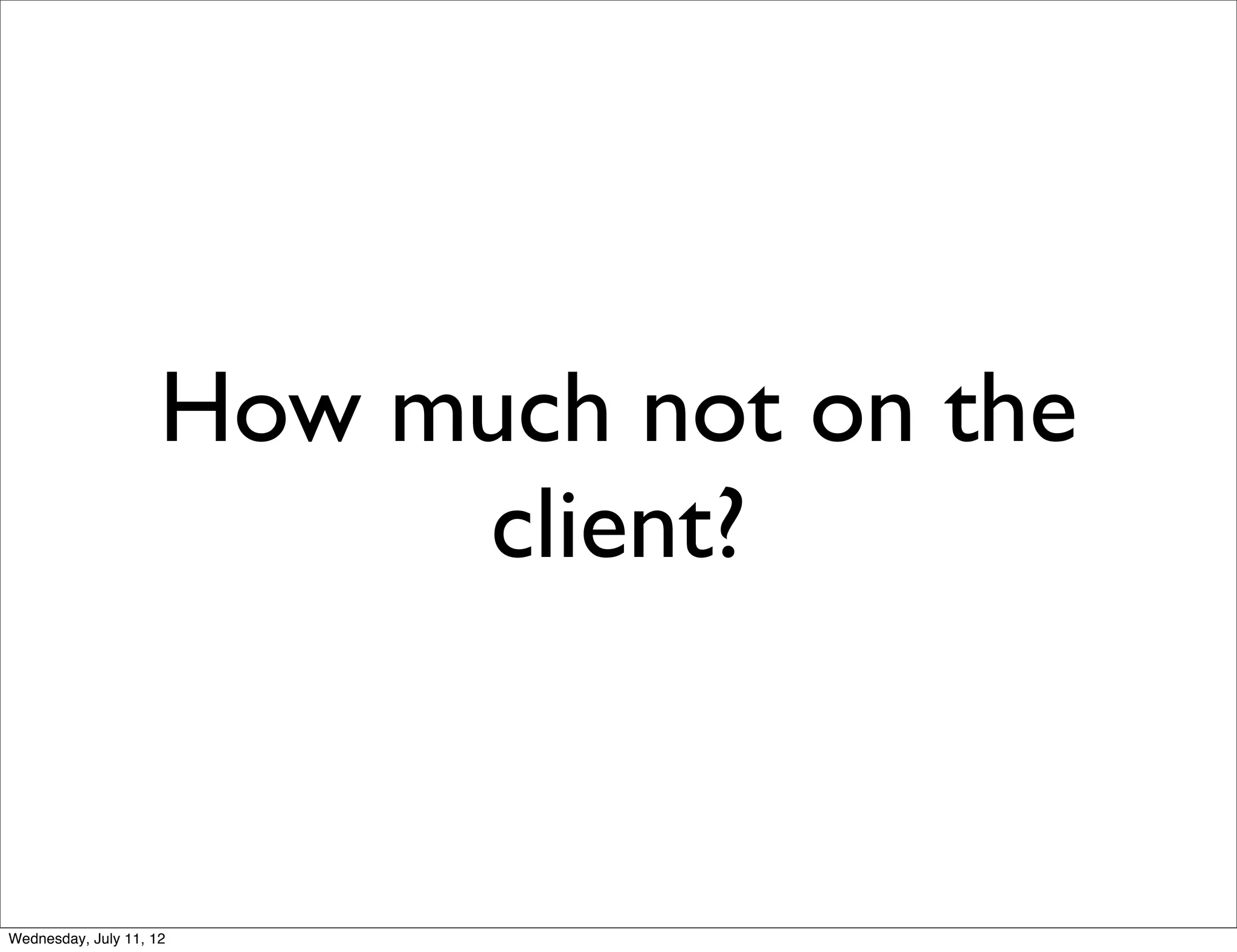 How much not on the
                          client?


Wednesday, July 11, 12
 