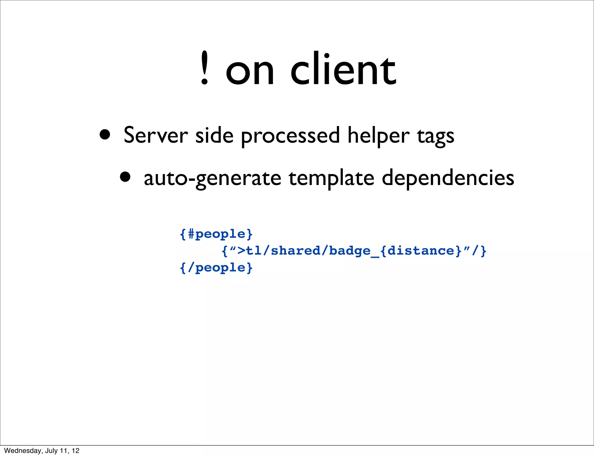 ! on client
                         • Server side processed helper tags
                          • auto-generate template dependencies
                                {#people}
                                     {“>tl/shared/badge_{distance}”/}
                                {/people}




Wednesday, July 11, 12
 
