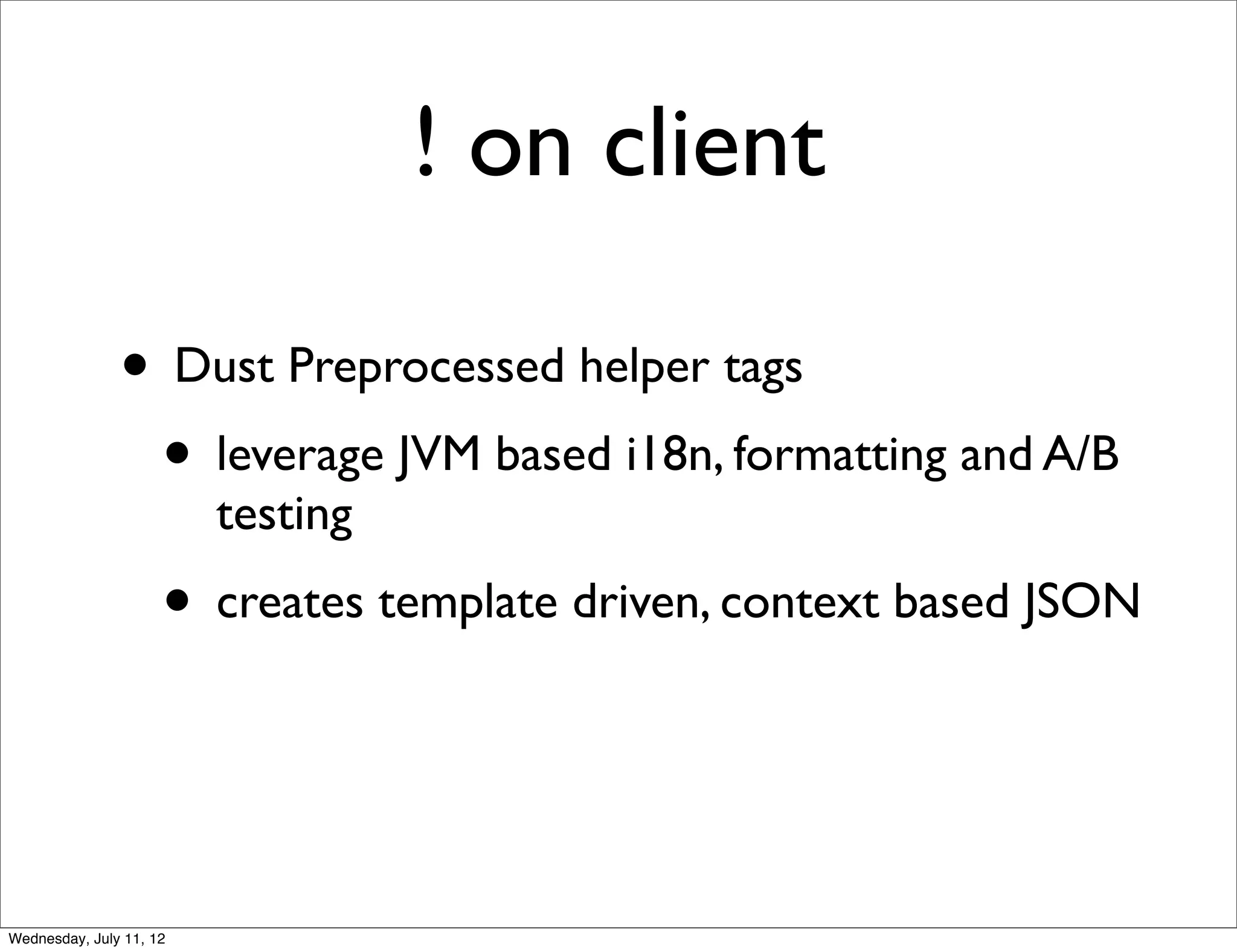 ! on client

               • Dust Preprocessed helper tags
                • leverage JVM based i18n, formatting and A/B
                         testing
                     • creates template driven, context based JSON


Wednesday, July 11, 12
 