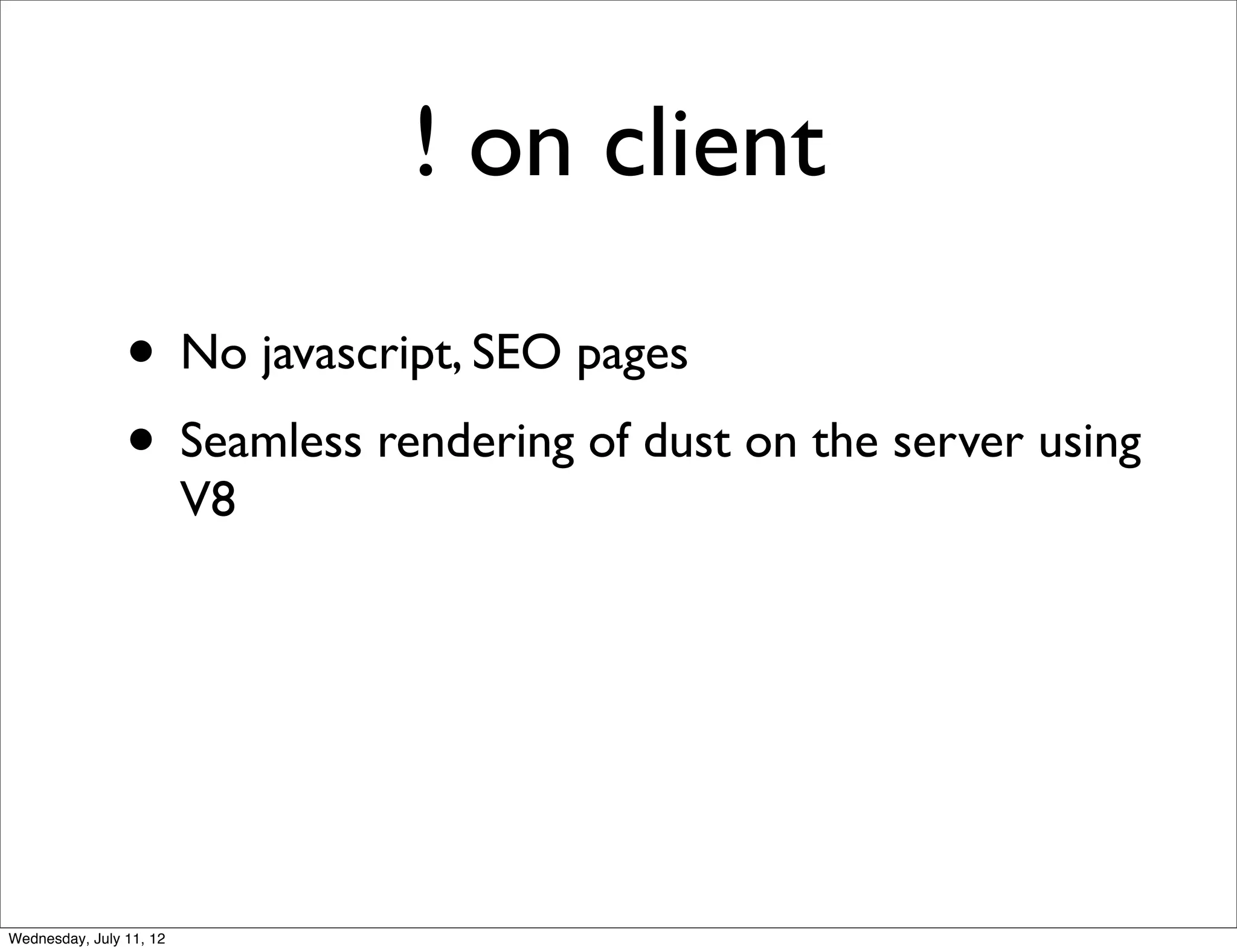 ! on client

                • No javascript, SEO pages
                • Seamless rendering of dust on the server using
                         V8




Wednesday, July 11, 12
 