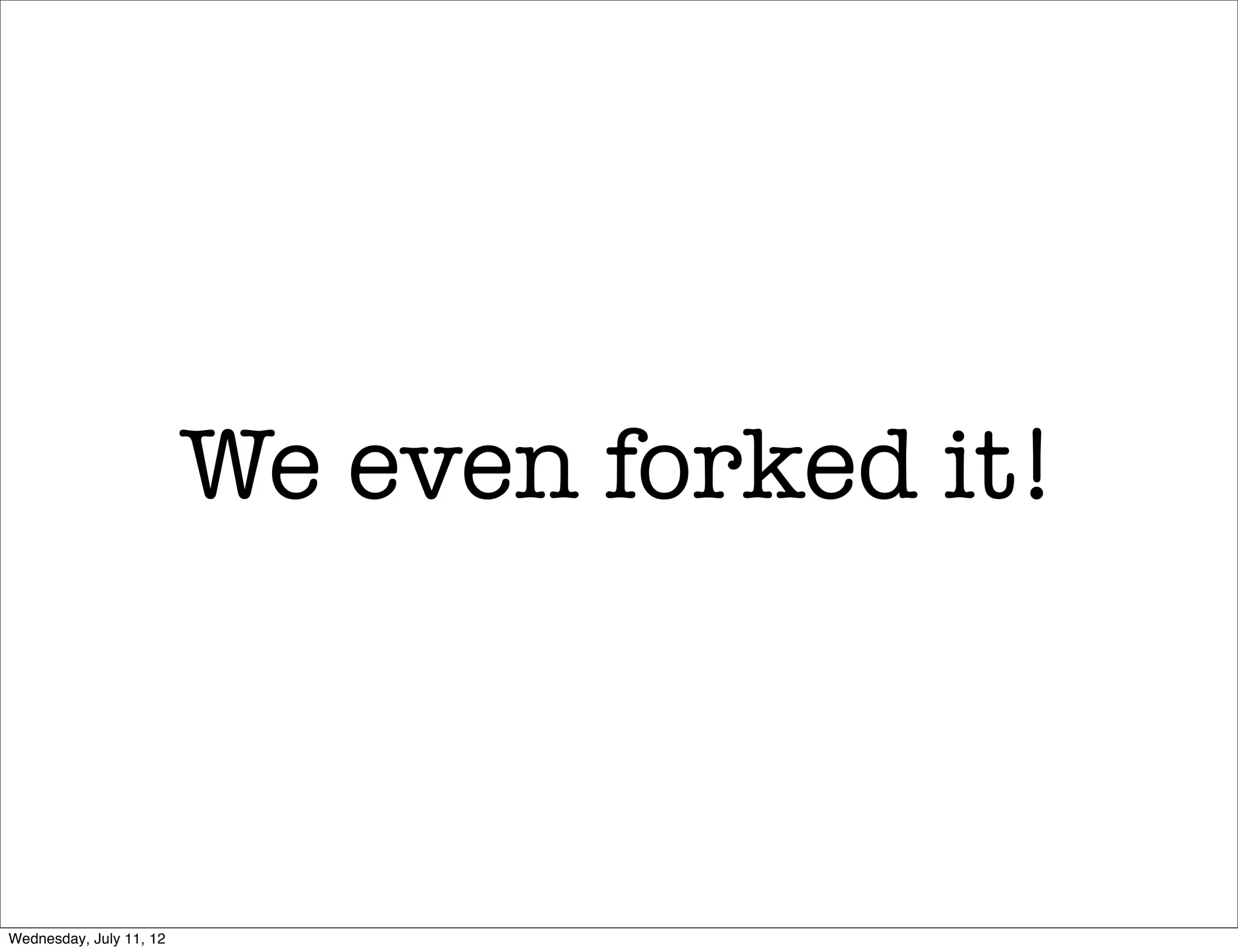 We even forked it!



Wednesday, July 11, 12
 
