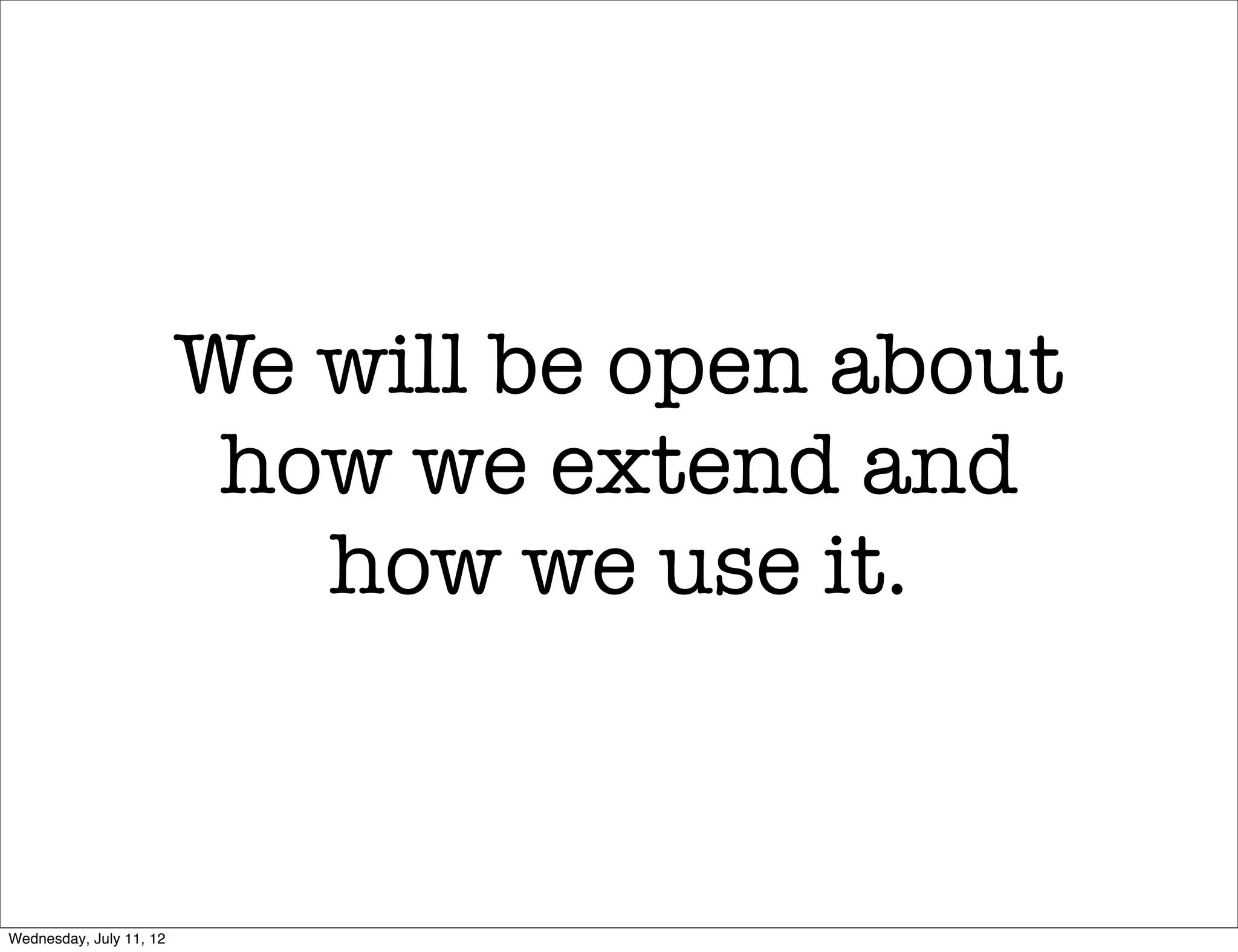 We will be open about
                          how we extend and
                            how we use it.



Wednesday, July 11, 12
 