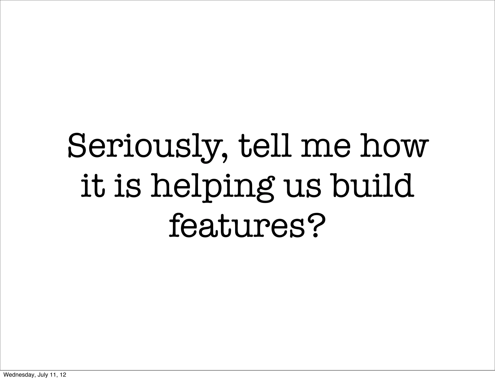 Seriously, tell me how
                          it is helping us build
                                 features?



Wednesday, July 11, 12
 